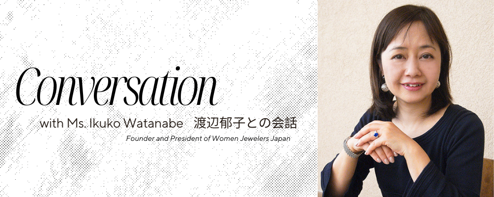Conversation with Ms. Ikuko Watanabe, Founder and President of Women Jewelers Japan